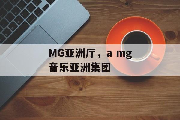 MG亚洲厅，a mg音乐亚洲集团