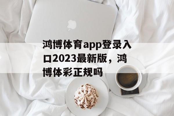 鸿博体育app登录入口2023最新版，鸿博体彩正规吗