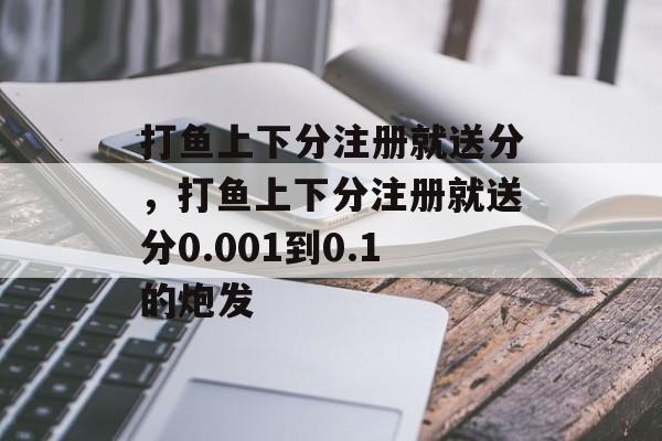 打鱼上下分注册就送分，打鱼上下分注册就送分0.001到0.1的炮发