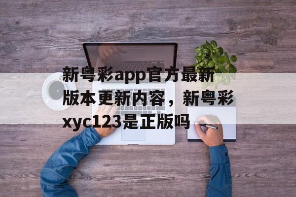 新粤彩app官方最新版本更新内容，新粤彩xyc123是正版吗