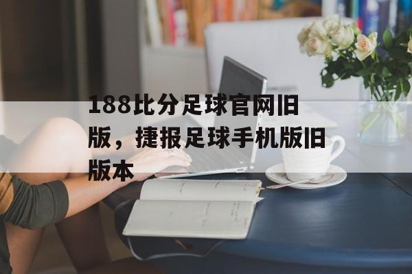 188比分足球官网旧版，捷报足球手机版旧版本