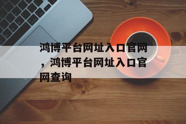 鸿博平台网址入口官网，鸿博平台网址入口官网查询